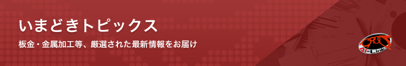 いまどきトピックス　板金・金属加工等、厳選された最新情報をお届け
